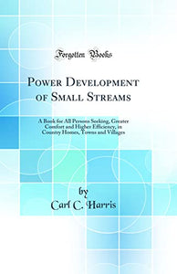 Power Development of Small Streams: A Book for All Persons Seeking, Greater Comfort and Higher Efficiency, in Country Homes, Towns and Villages (Classic Reprint) 