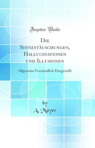 Die Sinnestäuschungen, Hallucinationen und Illusionen: Allgemein Verständlich Dargestellt (Classic Reprint) 