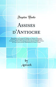 Assises d'Antioche: Reproduites en Francais Et Publiees au Sixieme Centenaire de la Mort de Sempad le Connetable Leur Ancien Traducteur Armenien; Dediees a l'Academie des Inscriptions Et Belles-Lettres de France par la Societe Mekhithariste de Saint-Lazar 