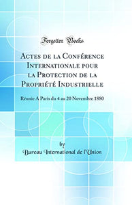 Actes de la Conference Internationale pour la Protection de la Propriete Industrielle: Reunie A Paris du 4 au 20 Novembre 1880 (Classic Reprint) 