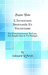 L'Attention Spontanee Et Volontaire: Son Fonctionnement, Ses Lois, Son Emploi dans la Vie Pratique (Classic Reprint) 