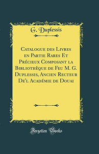 Catalogue Des Livres En Partie Rares Et Précieux Composant La Bibliothèque de Feu M. G. Duplessis, Ancien Recteur De'l Académie de Douai (Classic Reprint) 