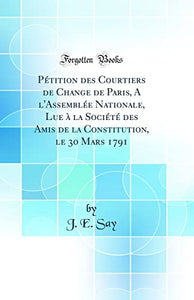 Pétition des Courtiers de Change de Paris, A l'Assemblée Nationale, Lue à la Société des Amis de la Constitution, le 30 Mars 1791 (Classic Reprint) 