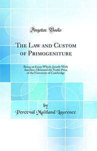 The Law and Custom of Primogeniture: Being an Essay Which, Jointly With Another, Obtained the Yorke Prize of the University of Cambridge (Classic Reprint) 