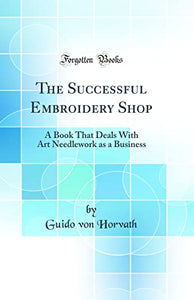 The Successful Embroidery Shop: A Book That Deals With Art Needlework as a Business (Classic Reprint) 