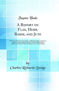 A Report on Flax, Hemp, Ramie, and Jute: With Considerations Upon Flax and Hemp Culture in Europe, a Report on the Ramie Machine Trials of 1889 in Paris, and Present Status of Fiber Industries in the United States (Classic Reprint) 