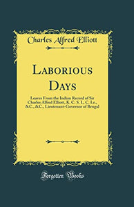Laborious Days: Leaves From the Indian Record of Sir Charles Alfred Elliott, K. C. S. I., C. I.e., &C., &C., Lieutenant-Governor of Bengal (Classic Reprint) 