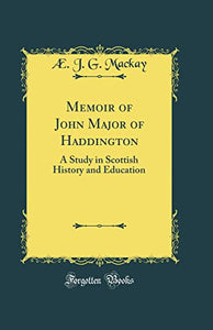 Memoir of John Major of Haddington: A Study in Scottish History and Education (Classic Reprint) 