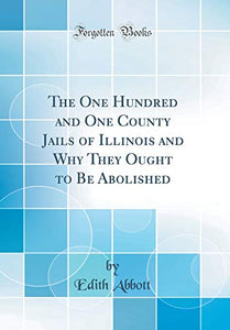 The One Hundred and One County Jails of Illinois and Why They Ought to Be Abolished (Classic Reprint) 