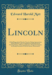 Lincoln: A Brief Biographical Sketch of Lincoln, Fitting Appreciations of His Character, and a Compilation of Selections From His State Papers, Addresses and Letters, Designed to Impress the Rising Generation With His Intense Americanism 
