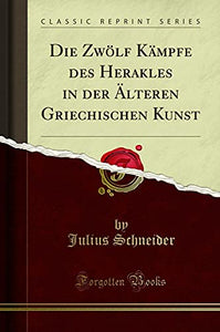 Die Zwölf Kämpfe Des Herakles in Der Älteren Griechischen Kunst (Classic Reprint) 
