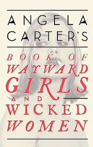 Angela Carter's Book Of Wayward Girls And Wicked Women 