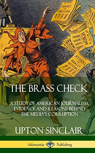 The Brass Check: A Study of American Journalism; Evidence and Reasons Behind the Media’s Corruption (Hardcover) 