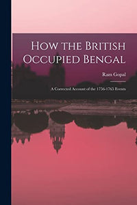 How the British Occupied Bengal; a Corrected Account of the 1756-1765 Events 