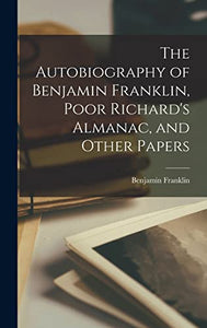The Autobiography of Benjamin Franklin, Poor Richard's Almanac, and Other Papers 