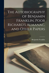 The Autobiography of Benjamin Franklin, Poor Richard's Almanac, and Other Papers 