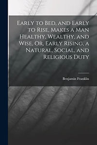 Early to Bed, and Early to Rise, Makes a Man Healthy, Wealthy, and Wise, Or, Early Rising, a Natural, Social, and Religious Duty 
