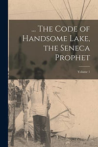 ... The Code of Handsome Lake, the Seneca Prophet; Volume 1 