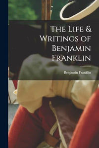 The Life & Writings of Benjamin Franklin 