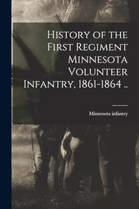 History of the First Regiment Minnesota Volunteer Infantry, 1861-1864 .. 