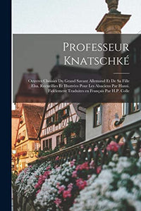Professeur Knatschke; oeuvres choisies du grand savant allemand et de sa fille Elsa. Recueillies et illustrees pour les Alsaciens par Hansi. Fidelement traduites en francais par H.P. Colle 