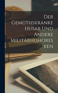 Der gemuthskranke Husar und andere Militarhumoresken 