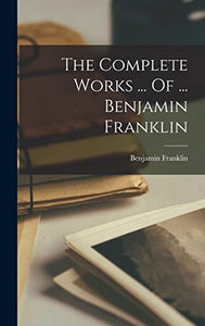The Complete Works ... Of ... Benjamin Franklin 