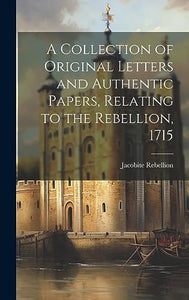 A Collection of Original Letters and Authentic Papers, Relating to the Rebellion, 1715 