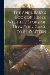 The April Baby's Book of Tunes, With the Story of how They Came to be Written 