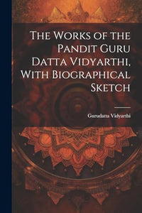 The Works of the Pandit Guru Datta Vidyarthi, With Biographical Sketch 