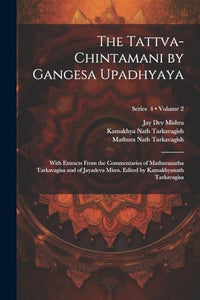 The Tattva-chintamani by Gangesa Upadhyaya; With Extracts From the Commentaries of Mathuranatha Tarkavagisa and of Jayadeva Misra. Edited by Kamakhyanath Tarkavagisa; Volume 2; Series 4 
