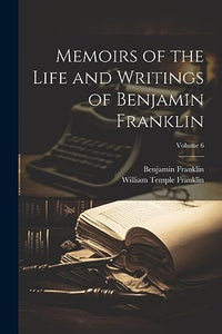 Memoirs of the Life and Writings of Benjamin Franklin; Volume 6 