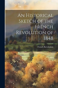 An Historical Sketch of the French Revolution of 1848 