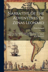 Narrative Of The Adventures Of Zenas Leonard: A Native Of Clearfield County, Pa., Who Spent Five Years In Trapping For Furs, Trading With The Indians, &c., &c., Of The Rocky Mountains 