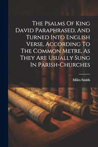 The Psalms Of King David Paraphrased, And Turned Into English Verse, According To The Common Metre, As They Are Usually Sung In Parish-churches 