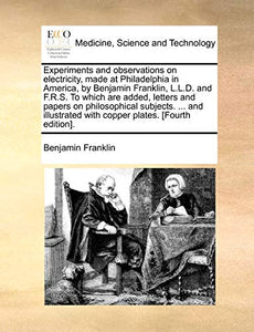 Experiments and observations on electricity, made at Philadelphia in America, by Benjamin Franklin, L.L.D. and F.R.S. To which are added, letters and papers on philosophical subjects. ... and illustrated with copper plates. [Fourth edition]. 