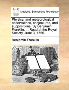 Physical and Meteorological Observations, Conjectures, and Suppositions. by Benjamin Franklin, ... Read at the Royal Society, June 3, 1756. 