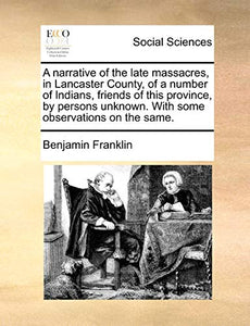 A Narrative of the Late Massacres, in Lancaster County, of a Number of Indians, Friends of This Province, by Persons Unknown. with Some Observations on the Same. 
