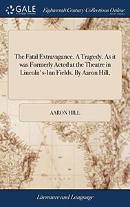 The Fatal Extravagance. A Tragedy. As it was Formerly Acted at the Theatre in Lincoln's-Inn Fields. By Aaron Hill, 