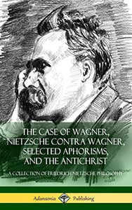 The Case of Wagner, Nietzsche Contra Wagner, Selected Aphorisms, and The Antichrist 