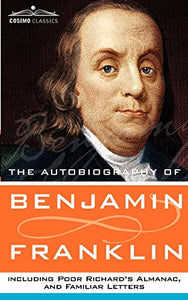The Autobiography of Benjamin Franklin, Including Poor Richard's Almanac, and Familiar Letters 