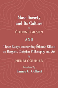 Mass Society and Its Culture, and Three Essays concerning Etienne Gilson on Bergson, Christian Philosophy, and Art 