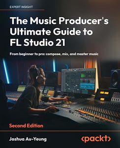 The Music Producer's Ultimate Guide to FL Studio 21 