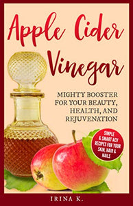 Apple Cider Vinegar - Mighty Booster for Your Beauty, Health, and Rejuvenation 