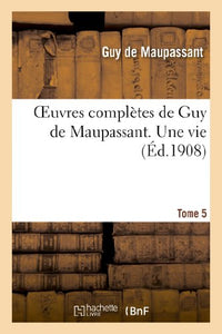 Oeuvres Completes de Guy de Maupassant. Tome 5 Une Vie 