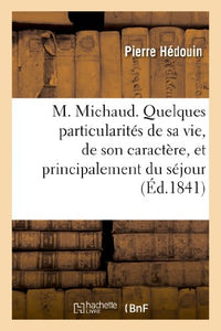 M. Michaud. Quelques Particularites de Sa Vie, de Son Caractere, Et Principalement Du Sejour 