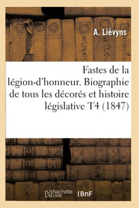 Fastes de la Légion-d'Honneur. Biographie de Tous Les Décorés Et Histoire Législative T4 (1847) 