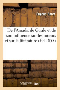 de l'Amadis de Gaule Et de Son Influence Sur Les Moeurs Et Sur La Littérature Au Xvie Et Au Xviie 