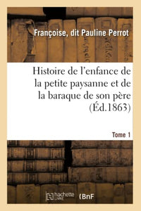 Histoire de l'Enfance de la Petite Paysanne Et de la Baraque de Son Père. Tome 1 