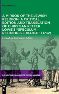 A Mirror of the Jewish Religion: A Critical Edition and Translation of Christian Petter Löwe’s “Speculum Religionis Judaicæ” (1732) 